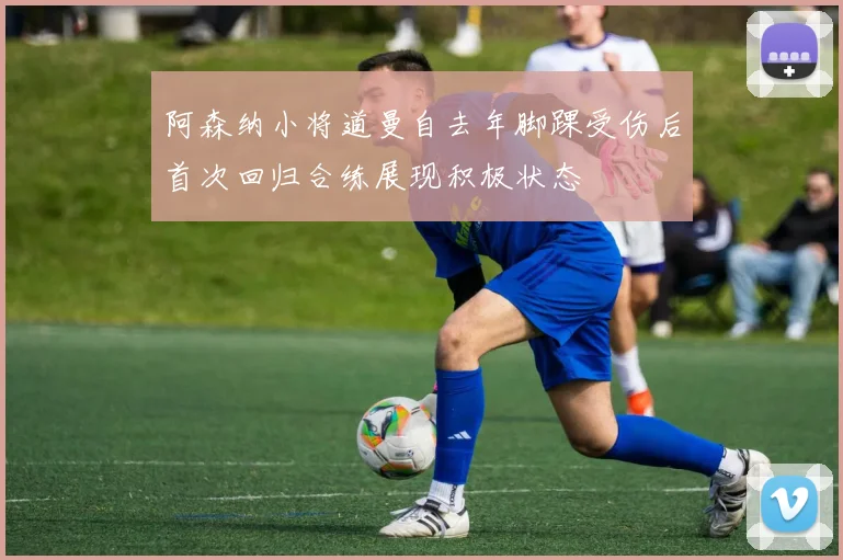 阿森纳小将道曼自去年脚踝受伤后首次回归合练展现积极状态
