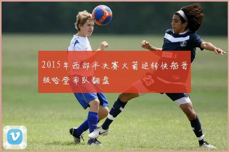 2015年西部半决赛火箭逆转快船晋级哈登率队翻盘