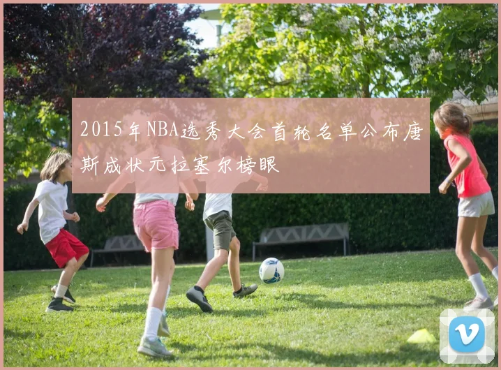 2015年NBA选秀大会首轮名单公布唐斯成状元拉塞尔榜眼