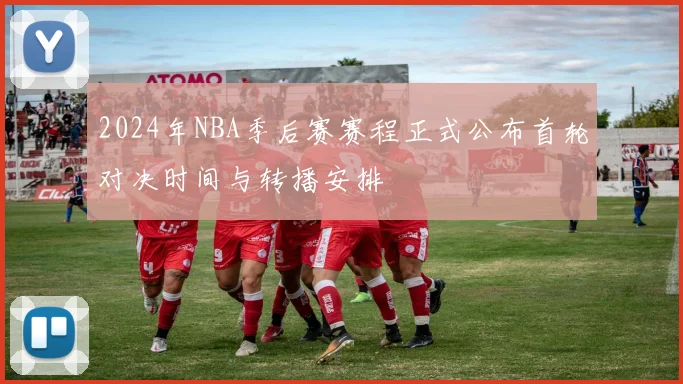 2024年NBA季后赛赛程正式公布首轮对决时间与转播安排